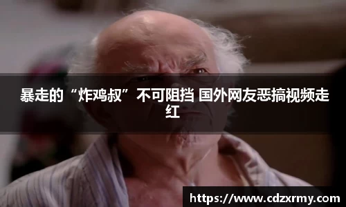 壹号国际 暴走的“炸鸡叔”不可阻挡 国外网友恶搞视频走红